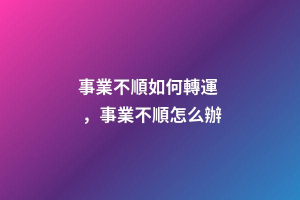 事業不順如何轉運，事業不順怎么辦